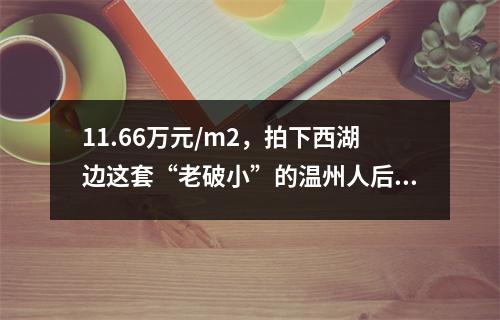 11.66万元/m2，拍下西湖边这套“老破小”的温州人后悔了！