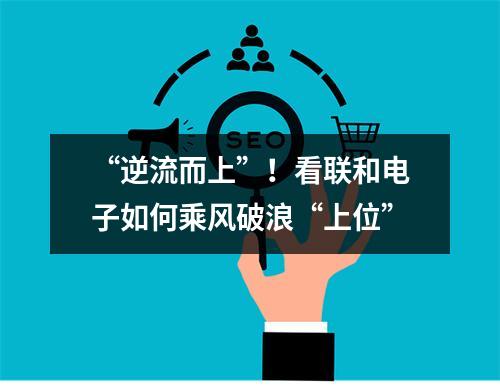 “逆流而上”！看联和电子如何乘风破浪“上位”