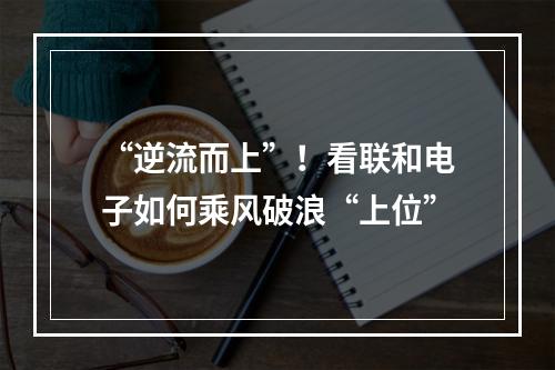 “逆流而上”！看联和电子如何乘风破浪“上位”