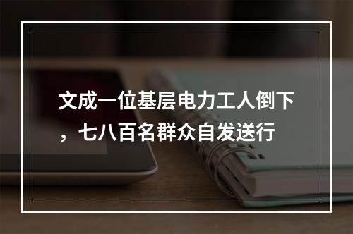文成一位基层电力工人倒下，七八百名群众自发送行