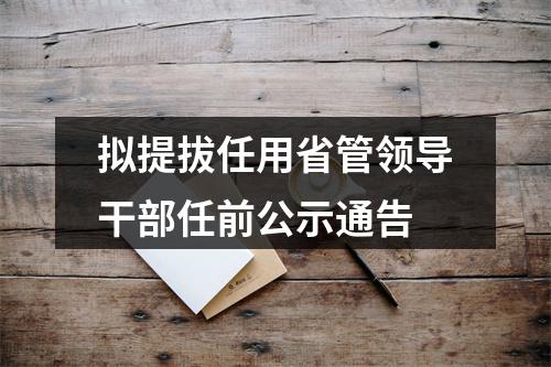 拟提拔任用省管领导干部任前公示通告