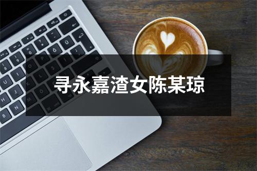 寻永嘉渣女陈某琼