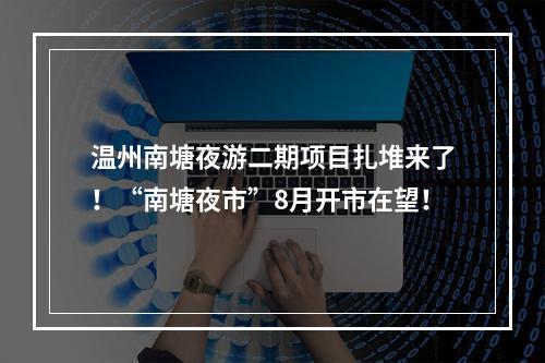 温州南塘夜游二期项目扎堆来了！“南塘夜市”8月开市在望！
