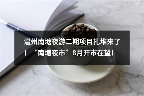 温州南塘夜游二期项目扎堆来了！“南塘夜市”8月开市在望！