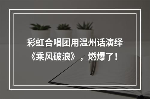 彩虹合唱团用温州话演绎《乘风破浪》，燃爆了！
