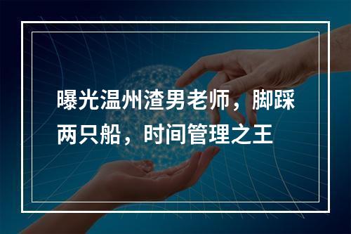 曝光温州渣男老师，脚踩两只船，时间管理之王