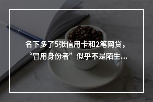 名下多了5张信用卡和2笔网贷，“冒用身份者”似乎不是陌生人……