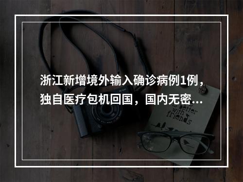 浙江新增境外输入确诊病例1例，独自医疗包机回国，国内无密切接触者