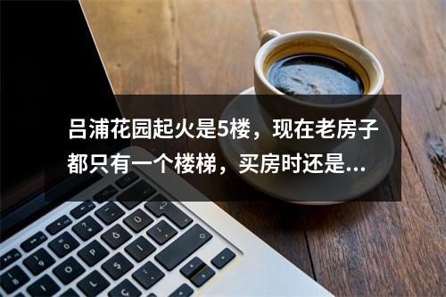 吕浦花园起火是5楼，现在老房子都只有一个楼梯，买房时还是不要买高层，看下逃生可能