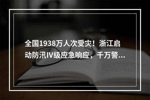 全国1938万人次受灾！浙江启动防汛Ⅳ级应急响应，千万警惕这三个风险！