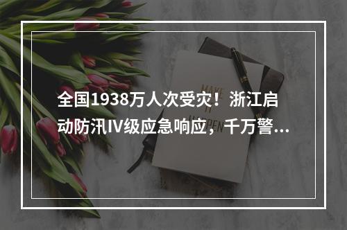 全国1938万人次受灾！浙江启动防汛Ⅳ级应急响应，千万警惕这三个风险！