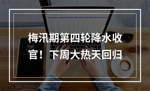 梅汛期第四轮降水收官！下周大热天回归