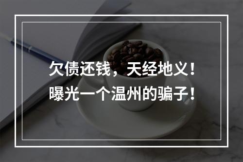 欠债还钱，天经地义！曝光一个温州的骗子！