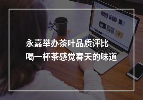 永嘉举办茶叶品质评比 喝一杯茶感觉春天的味道
