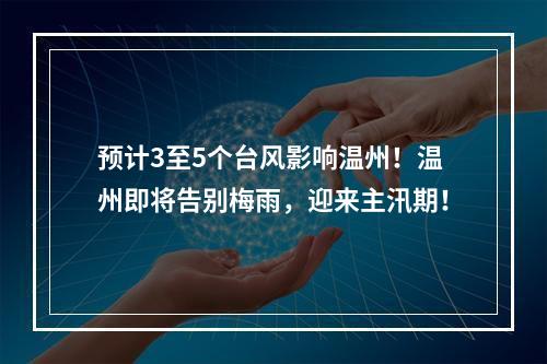 预计3至5个台风影响温州！温州即将告别梅雨，迎来主汛期！
