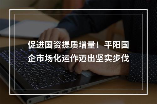 促进国资提质增量！平阳国企市场化运作迈出坚实步伐