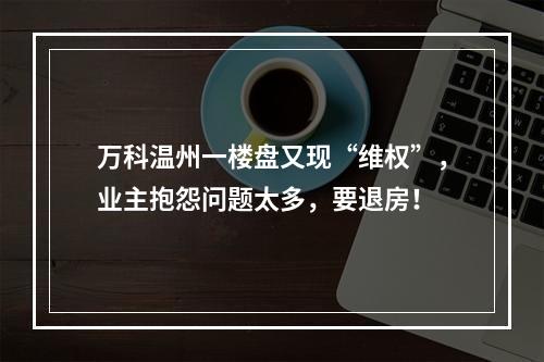万科温州一楼盘又现“维权”，业主抱怨问题太多，要退房！