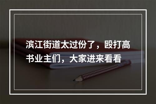 滨江街道太过份了，殴打高书业主们，大家进来看看