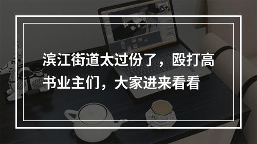 滨江街道太过份了，殴打高书业主们，大家进来看看