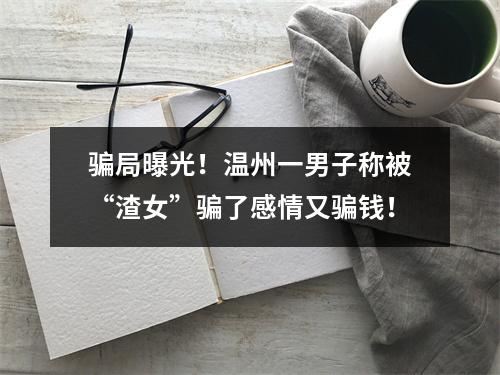 骗局曝光！温州一男子称被“渣女”骗了感情又骗钱！