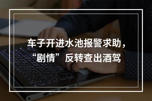 车子开进水池报警求助，“剧情”反转查出酒驾