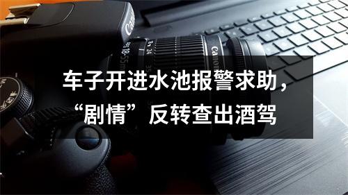 车子开进水池报警求助，“剧情”反转查出酒驾