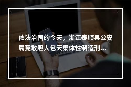 依法治国的今天，浙江泰顺县公安局竟敢胆大包天集体性制造刑事虚假冤案及实名举报信