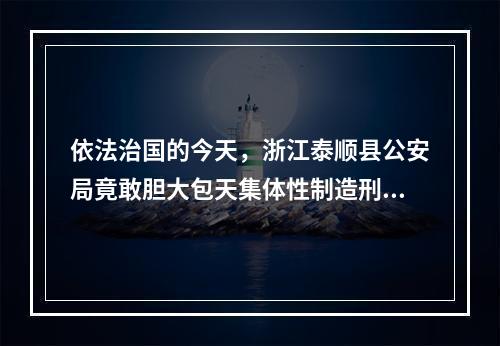 依法治国的今天，浙江泰顺县公安局竟敢胆大包天集体性制造刑事虚假冤案及实名举报信