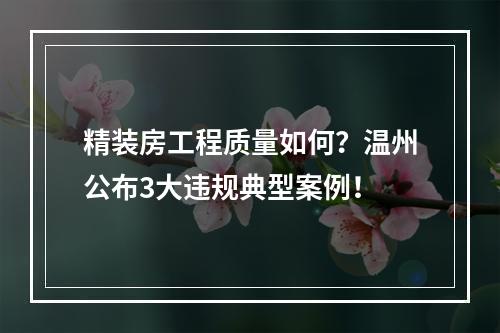 精装房工程质量如何？温州公布3大违规典型案例！
