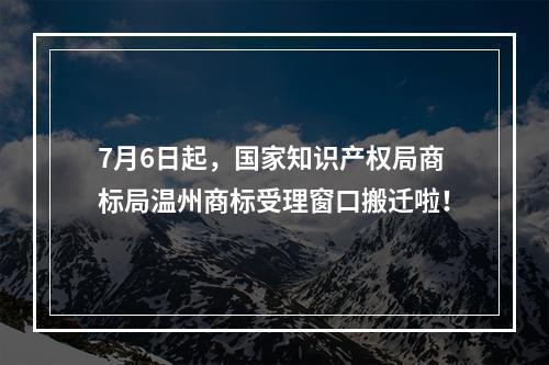 7月6日起，国家知识产权局商标局温州商标受理窗口搬迁啦！