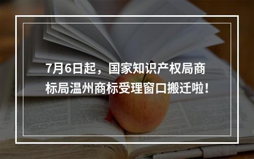 7月6日起，国家知识产权局商标局温州商标受理窗口搬迁啦！