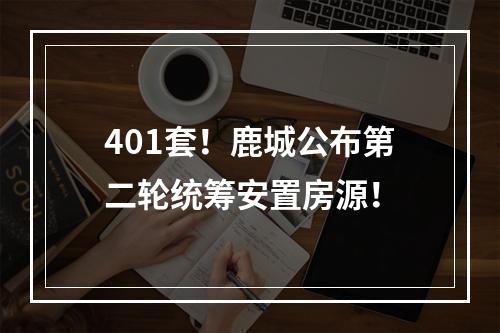 401套！鹿城公布第二轮统筹安置房源！