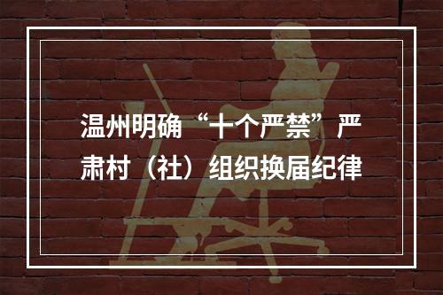 温州明确“十个严禁”严肃村（社）组织换届纪律