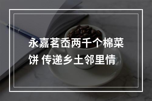 永嘉茗岙两千个棉菜饼 传递乡土邻里情