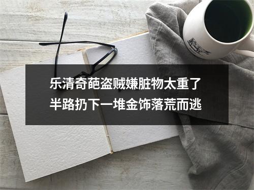 乐清奇葩盗贼嫌脏物太重了 半路扔下一堆金饰落荒而逃