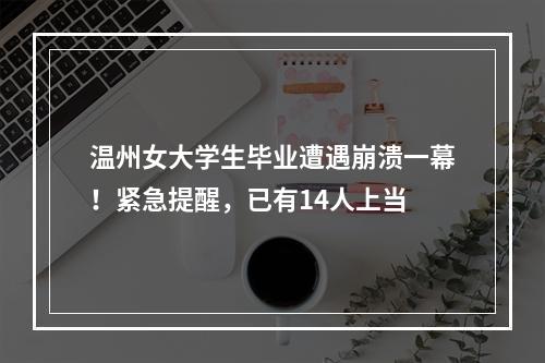 温州女大学生毕业遭遇崩溃一幕！紧急提醒，已有14人上当