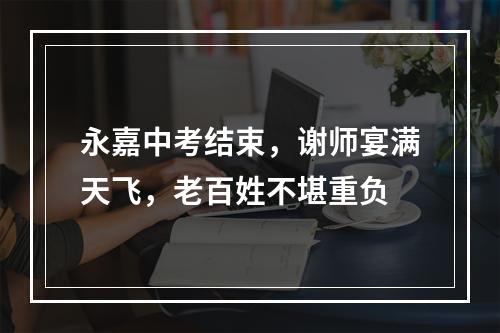 永嘉中考结束，谢师宴满天飞，老百姓不堪重负