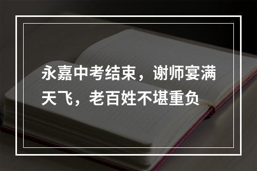 永嘉中考结束，谢师宴满天飞，老百姓不堪重负