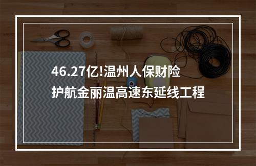 46.27亿!温州人保财险护航金丽温高速东延线工程