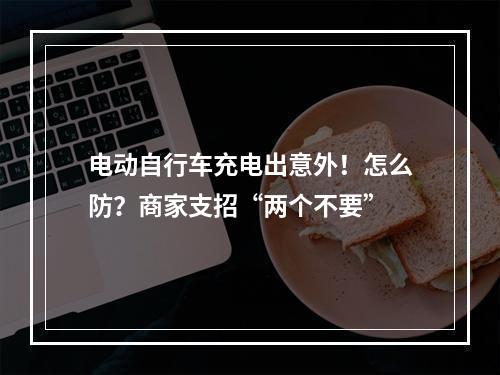 电动自行车充电出意外！怎么防？商家支招“两个不要”