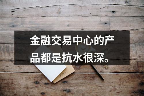 金融交易中心的产品都是抗水很深。