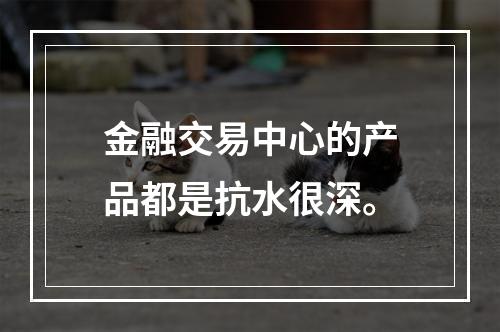 金融交易中心的产品都是抗水很深。