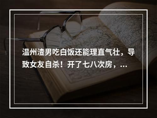 温州渣男吃白饭还能理直气壮，导致女友自杀！开了七八次房，舍不得开贵宾馆