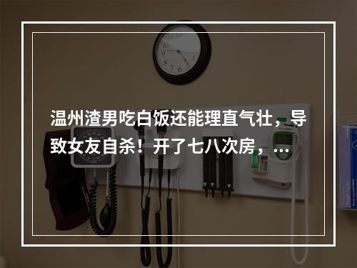 温州渣男吃白饭还能理直气壮，导致女友自杀！开了七八次房，舍不得开贵宾馆