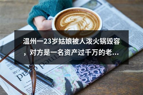 温州一23岁姑娘被人泼火锅毁容，对方是一名资产过千万的老板