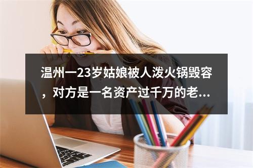 温州一23岁姑娘被人泼火锅毁容，对方是一名资产过千万的老板