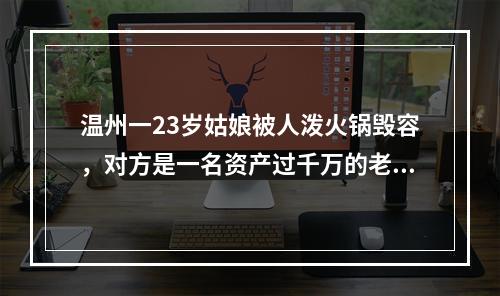 温州一23岁姑娘被人泼火锅毁容，对方是一名资产过千万的老板