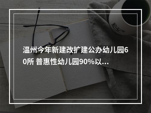 温州今年新建改扩建公办幼儿园60所 普惠性幼儿园90%以上