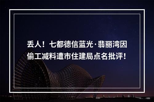 丢人！七都德信蓝光·翡丽湾因偷工减料遭市住建局点名批评！