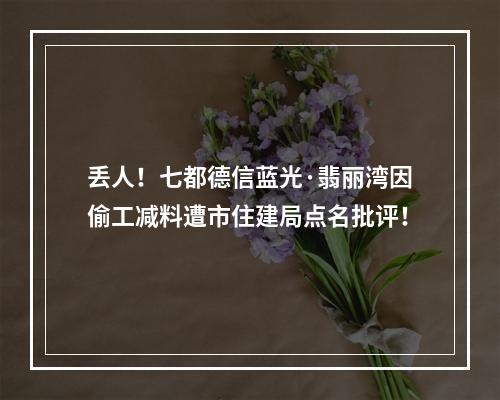丢人！七都德信蓝光·翡丽湾因偷工减料遭市住建局点名批评！